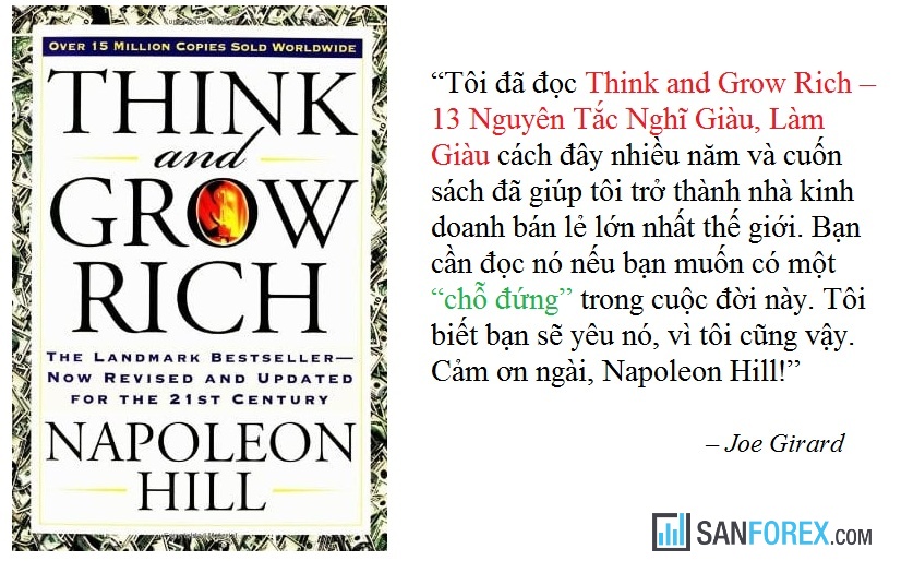 Sơ lược nội dung sách 13 Nguyên Tắc Nghĩ Giàu, Làm Giàu 13 Nguyên Tắc Nghĩ Giàu, Làm Giàu là cuốn sách nổi tiếng tạo nên tên tuổi của Napoleon Hill và cũng là cuốn sách bán chạy nhất mọi thời đại.  Từ lần xuất bản đầu tiên vào năm 1937 đến nay, cuốn sách đã phát hành hơn 60 triệu bản và liên tục bán chạy trong suốt hơn 80 năm qua. Cuốn sách này sẽ chỉ cho bạn cách hành động ngay lập tức để tiến lên phía trước, xây dựng cuộc sống hạnh phúc và tạo ra nhiều của cải. Bạn sẽ cảm thấy sửng sốt về năng lượng cải tạo cuộc sống mà đáng lẽ ra bạn đã phải có được từ nhiều năm về trước. Mỗi chương của cuốn sách sẽ mở ra cho bạn một bí quyết để đạt được sự thành công. Cơ sở của cuốn sách này là những sự kiện thực tế được tác giả ghi lại chứ hoàn toàn không phải là sự hoang tưởng. Công thức thành công được tác giả đúc kết sau hơn 20 năm thông qua 500 cuộc phỏng vấn chi tiết của 500 người Mỹ thành đạt nhất và công thức này có thể áp dụng cho cả những người kém cỏi nhất. Tuy nhiên, Napoleon Hill cũng khẳng định rằng chỉ những ai đã “sẵn sàng” mới có thể nắm bắt được công thức, mới biết được phải làm gì và làm như thế nào.